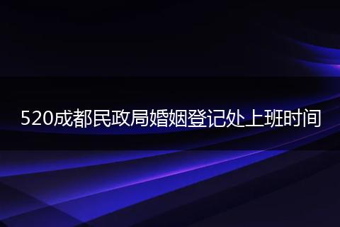 520成都民政局婚姻登记处上班时间