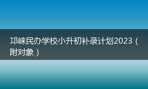 邛崃民办学校小升初补录计划2023(附对象)