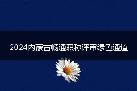 2024内蒙古畅通职称评审绿色通道