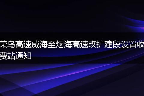 荣乌高速威海至烟海高速改扩建段设置收费站通知