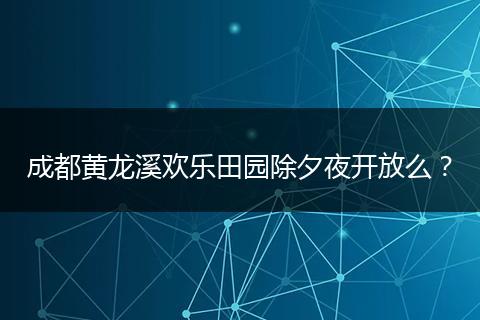 成都黄龙溪欢乐田园除夕夜开放么?