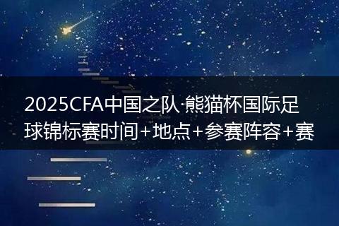2025CFA中国之队·熊猫杯国际足球锦标赛时间+地点+参赛阵容+赛