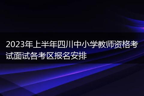 2023年上半年四川中小学教师资格考试面试各考区报名安排