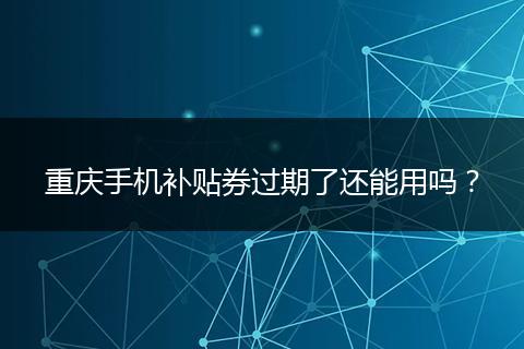 重庆手机补贴券过期了还能用吗?