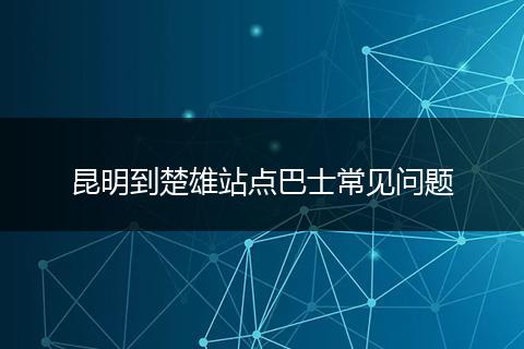 昆明到楚雄站点巴士常见问题