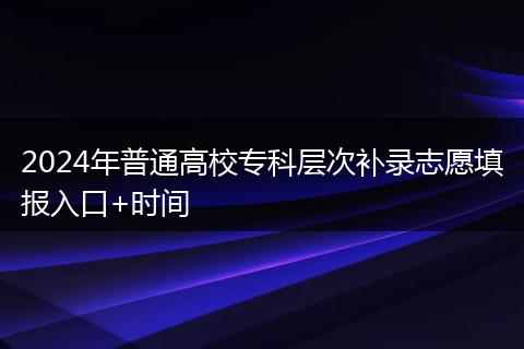 2024年普通高校专科层次补录志愿填报入口+时间
