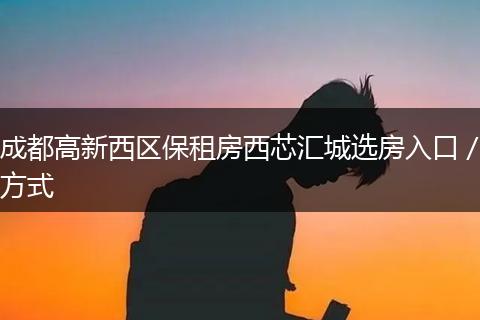 成都高新西区保租房西芯汇城选房入口/方式