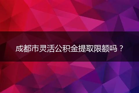成都市灵活公积金提取限额吗?