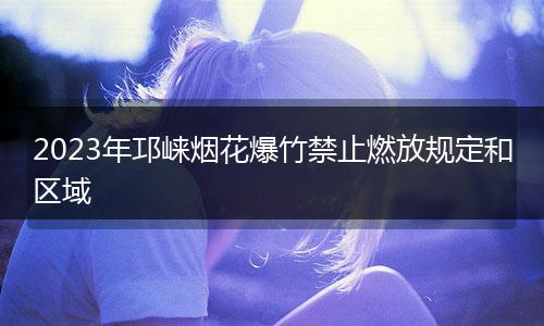 2023年邛崃烟花爆竹禁止燃放规定和区域