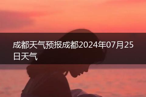 成都天气预报成都2024年07月25日天气