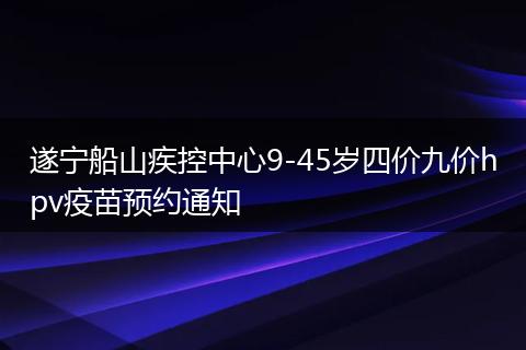 遂宁船山疾控中心9-45岁四价九价hpv疫苗预约通知