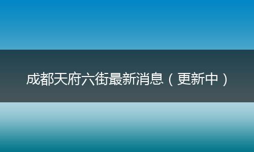 成都天府六街最新消息(更新中)
