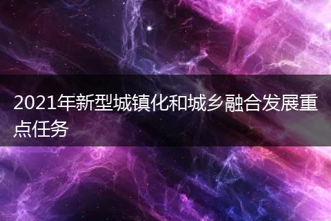 2021年新型城镇化和城乡融合发展重点任务