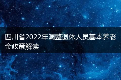 四川省2022年调整退休人员基本养老金政策解读