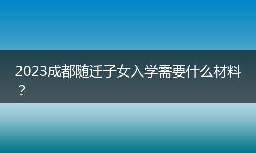 2023成都随迁子女入学需要什么材料？