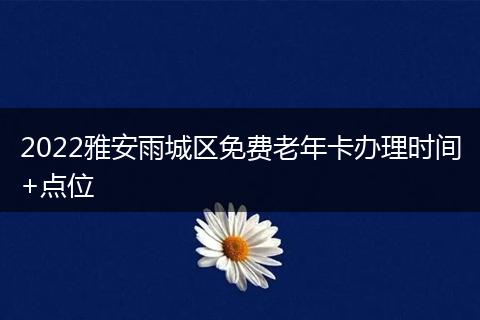 2022雅安雨城区免费老年卡办理时间+点位