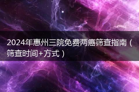 2024年惠州三院免费两癌筛查指南（筛查时间+方式）