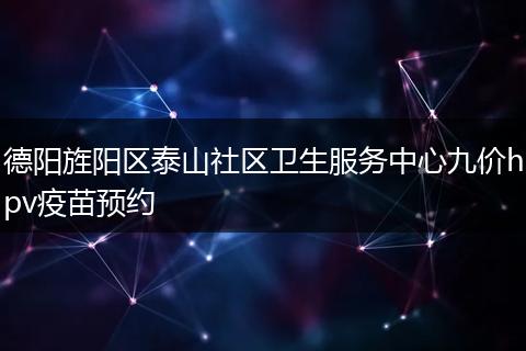 德阳旌阳区泰山社区卫生服务中心九价hpv疫苗预约