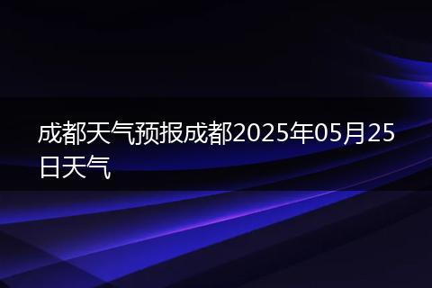 成都天气预报成都2025年05月25日天气