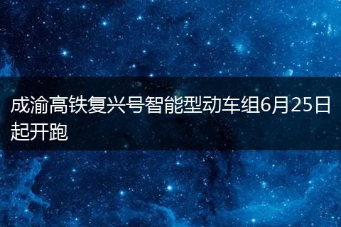 成渝高铁复兴号智能型动车组6月25日起开跑