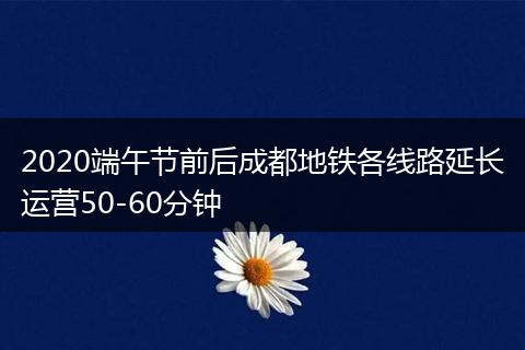 2020端午节前后成都地铁各线路延长运营50-60分钟