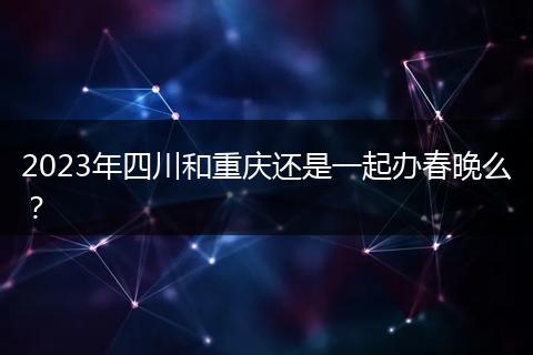 2023年四川和重庆还是一起办春晚么？