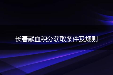 长春献血积分获取条件及规则