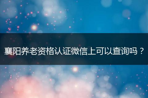 襄阳养老资格认证微信上可以查询吗？