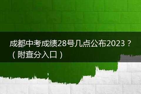 成都中考成绩28号几点公布2023?(附查分入口)
