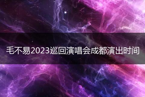 毛不易2023巡回演唱会成都演出时间