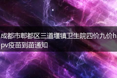 成都市郫都区三道堰镇卫生院四价九价hpv疫苗到苗通知