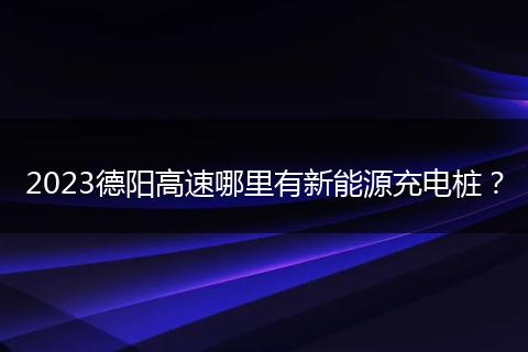 2023德阳高速哪里有新能源充电桩？