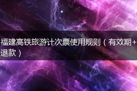 福建高铁旅游计次票使用规则（有效期+退款）