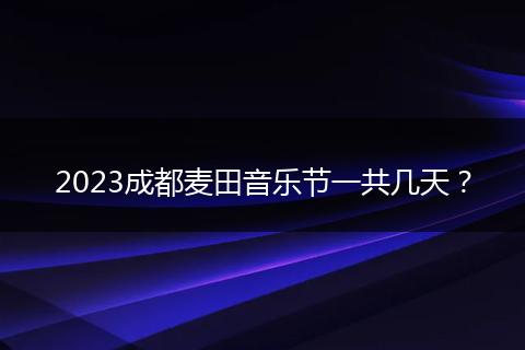 2023成都麦田音乐节一共几天？