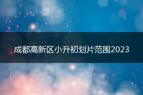 成都高新区小升初划片范围2023