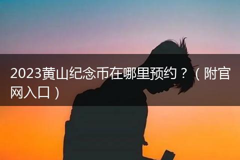 2023黄山纪念币在哪里预约？（附官网入口）