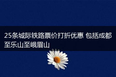 25条城际铁路票价打折优惠 包括成都至乐山至峨眉山