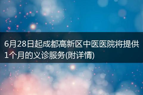 6月28日起成都高新区中医医院将提供1个月的义诊服务(附详情)