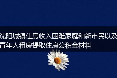 沈阳城镇住房收入困难家庭和新市民以及青年人租房提取住房公积金材料