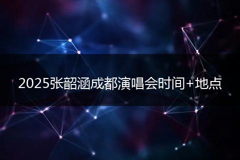 2025张韶涵成都演唱会时间+地点