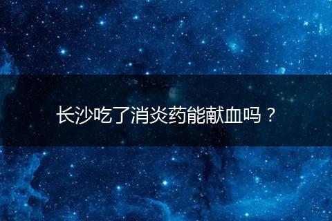 长沙吃了消炎药能献血吗?