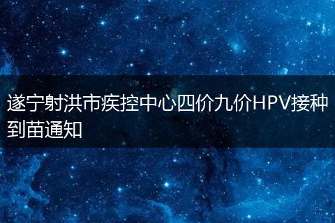 遂宁射洪市疾控中心四价九价HPV接种到苗通知