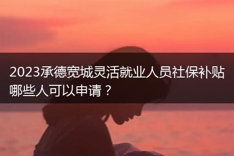 2023承德宽城灵活就业人员社保补贴哪些人可以申请？