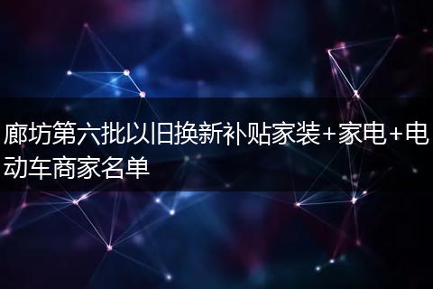 廊坊第六批以旧换新补贴家装+家电+电动车商家名单