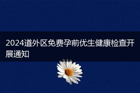 2024道外区免费孕前优生健康检查开展通知