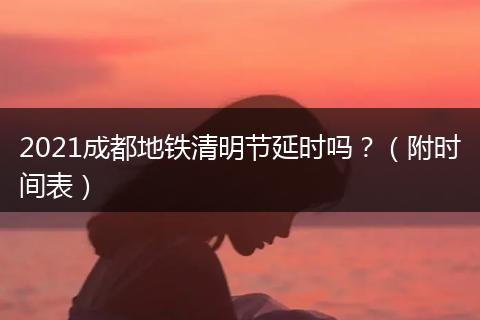 2021成都地铁清明节延时吗？（附时间表）