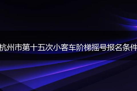 杭州市第十五次小客车阶梯摇号报名条件