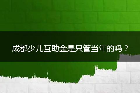 成都少儿互助金是只管当年的吗？