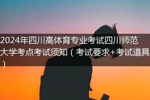 2024年四川高体育专业考试四川师范大学考点考试须知（考试要求+考试道具）