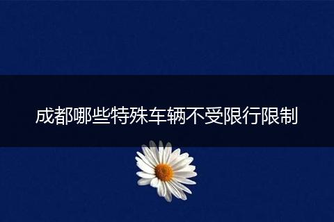 成都哪些特殊车辆不受限行限制